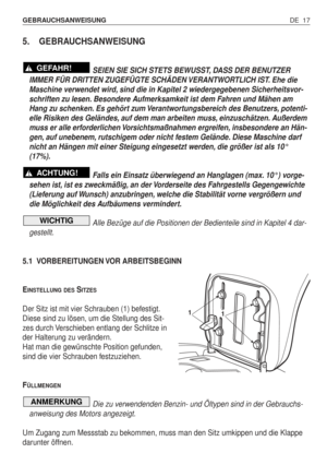 Page 106DE 17 GEBRAUCHSANWEISUNG 
5. GEBRAUCHSANWEISUNG 
SEIEN SIE SICH STETS BEWUSST, DASS DER BENUTZER
IMMER FÜR DRITTEN ZUGEFÜGTE SCHÄDEN VERANTWORTLICH IST. Ehe die
Maschine verwendet wird, sind die in Kapitel 2 wiedergegebenen Sicherheitsvor-
schriften zu lesen. Besondere Aufmerksamkeit ist dem Fahren und Mähen am
Hang zu schenken. Es gehört zum Verantwortungsbereich des Benutzers, potenti-
elle Risiken des Geländes, auf dem man arbeiten muss, einzuschätzen. Außerdem
muss er alle erforderlichen...