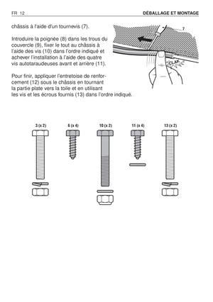 Page 13châssis à laide dun tournevis (7).
Introduire la poignée (8) dans les trous du
couvercle (9), fixer le tout au châssis à
l’aide des vis (10) dans l’ordre indiqué et
achever l’installation à l’aide des quatre
vis autotaraudeuses avant et arrière (11).
Pour finir, appliquer l’entretoise de renfor-
cement (12) sous le châssis en tournant
la partie plate vers la toile et en utilisant
les vis et les écrous fournis (13) dans l’ordre indiqué.
FR 12DÉBALLAGE ET MONTAGE 
CLAK
7
 3 (x 2) 6 (x 4) 10 (x 2) 11 (x 4)...