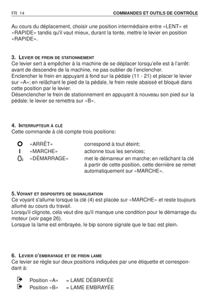 Page 15Au cours du déplacement, choisir une position intermédiaire entre «LENT» et
«RAPIDE» tandis quil vaut mieux, durant la tonte, mettre le levier en position
«RAPIDE».
3. L
EVIER DE FREIN DE STATIONNEMENT
Ce levier sert à empêcher à la machine de se déplacer lorsqu’elle est à l’arrêt:
avant de descendre de la machine, ne pas oublier de l’enclencher.
Enclencher le frein en appuyant à fond sur la pédale (11 - 21) et placer le levier
sur «A»; en relâchant le pied de la pédale, le frein reste abaissé et bloqué...