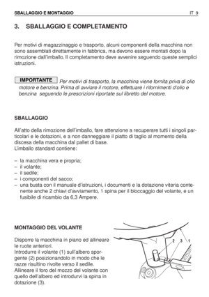 Page 1423. SBALLAGGIO E COMPLETAMENTO
Per motivi di magazzinaggio e trasporto, alcuni componenti della macchina non
sono assemblati direttamente in fabbrica, ma devono essere montati dopo la
rimozione dall’imballo. Il completamento deve avvenire seguendo queste semplici
istruzioni.
Per motivi di trasporto, la macchina viene fornita priva di olio
motore e benzina. Prima di avviare il motore, effettuare i rifornimenti d’olio e
benzina  seguendo le prescrizioni riportate sul libretto del motore.
SBALLAGGIO
All’atto...