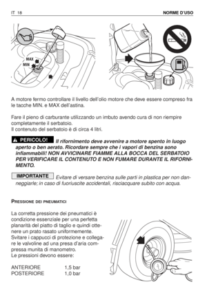 Page 151A motore fermo controllare il livello dell’olio motore che deve essere compreso fra
le tacche MIN. e MAX dell’astina.
Fare il pieno di carburante utilizzando un imbuto avendo cura di non riempire
completamente il serbatoio.
Il contenuto del serbatoio è di circa 4 litri.
Il rifornimento deve avvenire a motore spento in luogo
aperto o ben aerato. Ricordare sempre che i vapori di benzina sono
infiammabili! NON AVVICINARE FIAMME ALLA BOCCA DEL SERBATOIO
PER VERIFICARE IL CONTENUTO E NON FUMARE DURANTE IL...