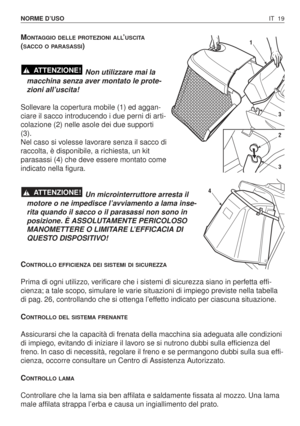 Page 152IT 19 NORME D’USO
MONTAGGIO DELLE PROTEZIONI ALL’USCITA
(SACCO O PARASASSI)
Non utilizzare mai la
macchina senza aver montato le prote-
zioni all’uscita!
Sollevare la copertura mobile (1) ed aggan-
ciare il sacco introducendo i due perni di arti-
colazione (2) nelle asole dei due supporti
(3).
Nel caso si volesse lavorare senza il sacco di
raccolta, è disponibile, a richiesta, un kit
parasassi (4) che deve essere montato come
indicato nella figura.
Un microinterruttore arresta il
motore o ne impedisce...