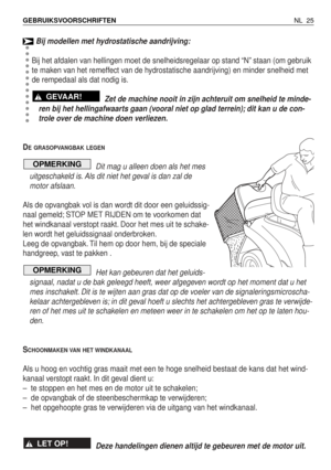 Page 202Bij modellen met hydrostatische aandrijving:
Bij het afdalen van hellingen moet de snelheidsregelaar op stand “N” staan (om gebruik
te maken van het remeffect van de hydrostatische aandrijving) en minder snelheid met
de rempedaal als dat nodig is.
Zet de machine nooit in zijn achteruit om snelheid te minde-
ren bij het hellingafwaarts gaan (vooral niet op glad terrein); dit kan u de con-
trole over de machine doen verliezen.
D
EGRASOPVANGBAK LEGEN
Dit mag u alleen doen als het mes
uitgeschakeld is. Als...