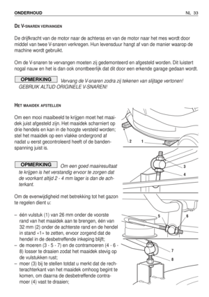 Page 210DEV-SNAREN VERVANGEN
De drijfkracht van de motor naar de achteras en van de motor naar het mes wordt door
middel van twee V-snaren verkregen. Hun levensduur hangt af van de manier waarop de
machine wordt gebruikt.
Om de V-snaren te vervangen moeten zij gedemonteerd en afgesteld worden. Dit luistert
nogal nauw en het is dan ook onontbeerlijk dat dit door een erkende garage gedaan wordt.
Vervang de V-snaren zodra zij tekenen van slijtage vertonen!
GEBRUIK ALTIJD ORIGINELE V-SNAREN!
H
ET MAAIDEK AFSTELLEN...