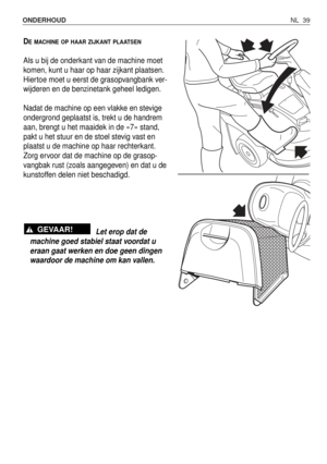 Page 216NL 39 ONDERHOUD 
DEMACHINE OP HAAR ZIJKANT PLAATSEN
Als u bij de onderkant van de machine moet
komen, kunt u haar op haar zijkant plaatsen.
Hiertoe moet u eerst de grasopvangbank ver-
wijderen en de benzinetank geheel ledigen.
Nadat de machine op een vlakke en stevige
ondergrond geplaatst is, trekt u de handrem
aan, brengt u het maaidek in de «7» stand,
pakt u het stuur en de stoel stevig vast en
plaatst u de machine op haar rechterkant.
Zorg ervoor dat de machine op de grasop-
vangbak rust (zoals...