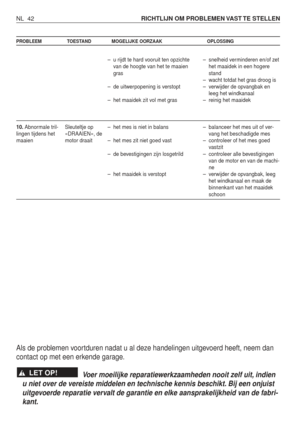 Page 219NL 42RICHTLIJN OM PROBLEMEN VAST TE STELLEN 
PROBLEEM TOESTAND MOGELIJKE OORZAAK OPLOSSING
10.Abnormale tril-
lingen tijdens het
maaien Sleuteltje op
«DRAAIEN», de
motor draait–u
 rijdt te hard vooruit ten opzichte
v an de hoogte van het te maaien
gras
– de uitwerpopening is verstopt
– het maaidek zit vol met gras
– het mes is niet in balans
– het mes zit niet goed vast
– de bevestigingen zijn losgetrild
– het maaidek is verstopt –
snelheid verminderen en/of zet
het maaidek in een hogere
stand
–w acht...