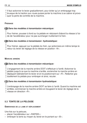 Page 23Il faut actionner le levier graduellement, pour éviter qu’un embrayage trop
brusque de la traction aux roues puisse porter la machine à se cabrer et provo-
quer la perte de contrôle de la machine.
F
REINAGE
Dans les modèles à transmission mécanique:
Pour freiner, pousser à fond sur la pédale en réduisant dabord la vitesse à lai-
de de laccélérateur pour ne pas surcharger inutilement le frein.
Dans les modèles à transmission  hydrostatique:
Pour freiner, appuyer sur la pédale du frein, qui actionnera en...