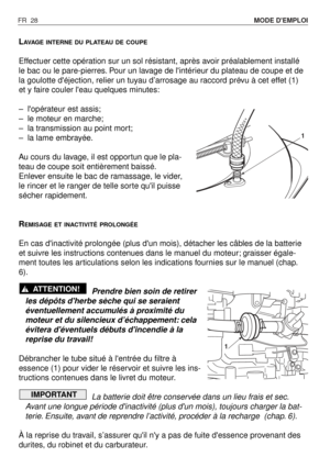 Page 29FR 28MODE DEMPLOI 
LAVAGEINTERNE DU PLATEAU DE COUPE
Effectuer cette opération sur un sol résistant, après avoir préalablement installé
le bac ou le pare-pierres. Pour un lavage de lintérieur du plateau de coupe et de
la goulotte déjection, relier un tuyau d’arrosage au raccord prévu à cet effet (1)
et y faire couler leau quelques minutes:
–lopérateur est assis;
–le moteur en marche;
–la transmission au point mort;
–la lame embrayée.
Au cours du lavage, il est opportun que le pla-
teau de coupe soit...