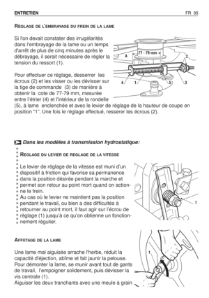 Page 36RÉGLAGE DE L’EMBRAYAGE DU FREIN DE LA LAME
Si lon devait constater des irrugélarités
dans lembrayage de la lame ou un temps
darrêt de plus de cinq minutes après le
débrayage, il serait nécessaire de régler la
tension du ressort (1).
Pour effectuer ce règlage, desserrer  les
écrous (2) et les visser ou les dévisser sur
la tige de commande  (3) de manière à
obtenir la  cote de 77-79 mm, mesurée
entre l’étrier (4) et lintérieur de la rondelle
(5), à lame  enclenchée et avec le levier de règlage de la...