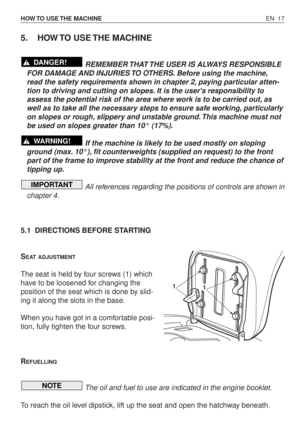 Page 62EN 17 HOW TO  USE THE  MACHINE
5. HOW TO  USE THE  MACHINE
REMEMBER THAT THE USER IS ALWAYS RESPONSIBLE
FOR DAMAGE AND INJURIES TO OTHERS. Before using the machine,
read the safety requirements shown in chapter 2, paying particular atten-
tion to driving and cutting on slopes. It is the users responsibility to
assess the potential risk of the area where work is to be carried out, as
well as to take all the necessary steps to ensure safe working, particularly
on slopes or rough, slippery and unstable...