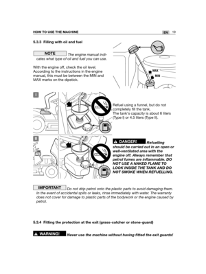 Page 10519ENHOW TO USE THE MACHINE
5.3.3 Filling with oil and fuel
The engine manual indi-
cates what type of oil and fuel you can use.
With the engine off, check the oil level.
According to the instructions in the engine
manual, this must be between the MIN and
MAX marks on the dipstick.
Refuel using a funnel, but do not
completely fill the tank.
The tanks capacity is about 6 liters
(Type I) or 4.5 liters (Type II). 
Refuelling
should be carried out in an open or
well-ventilated area with the
engine off. Always...