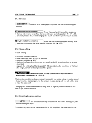 Page 10923ENHOW TO USE THE MACHINE
5.4.4 Reverse
Reverse must be engaged only when the machine has stopped
moving.
Press the pedal until the machine stops and
then go into reverse by shifting the lever sideways and into position «R»  (☛4.22).
Gradually release the pedal to engage the clutch and then begin moving in reverse.
When the machine has stopped moving, start
reversing by pressing the drive pedal in direction «R»  (☛4.32).
5.4.5 Grass cutting
To start cutting:
– move the throttle to «FAST»;
– raise the...