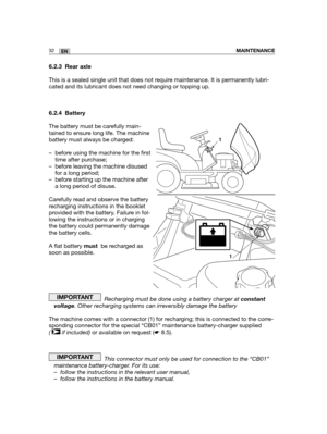 Page 11832ENMAINTENANCE
6.2.3 Rear axle
This is a sealed single unit that does not require maintenance. It is permanently lubri-
cated and its lubricant does not need changing or topping up.
6.2.4 Battery
The battery must be carefully main-
tained to ensure long life. The machine
battery must always be charged:
– before using the machine for the first
time after purchase;
– before leaving the machine disused
for a long period;
– before starting up the machine after
a long period of disuse.
Carefully read and...