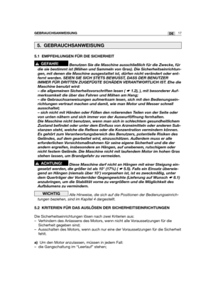 Page 19GEBRAUCHSANWEISUNG17DE
5.1 EMPFEHLUNGEN FÜR DIE SICHERHEIT
Benutzen Sie die Maschine ausschließlich für die Zwecke, für
die sie bestimmt ist (Mähen und Sammeln von Gras). Die Sicherheitseinrichtun-
gen, mit denen die Maschine ausgestattet ist, dürfen nicht verändert oder ent-
fernt werden. SEIEN SIE SICH STETS BEWUSST, DASS DER BENUTZER
IMMER FÜR DRITTEN ZUGEFÜGTE SCHÄDEN VERANTWORTLICH IST. Ehe die
Maschine benutzt wird:
– die allgemeinen Sicherheitsvorschriften lesen ( ☛ 1.2), ), mit besonderer Auf-...