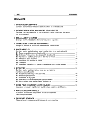 Page 46SOMMAIRE
1. CONSIGNES DE SÉCURITÉ ........................................................................\
........... 3
Contient les normes d’utilisation de la machine en toute sécurité\
2.  IDENTIFICATION DE LA MACHINE ET DE SES PIÈCES ..................................... 7
Explique comment identifier la machine ainsi que les principaux élé\
ments
qui la composent
3. DÉBALLAGE ET MONTAGE ........................................................................\
........... 9
Explique comment déballer...