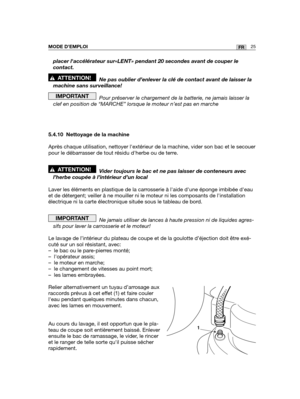 Page 6925FRMODE D’EMPLOI
placer laccélérateur sur«LENT» pendant 20 secondes avant de\
 couper le
contact. 
Ne pas oublier d’enlever la clé de contact avant de laisser la
machine sans surveillance!
Pour préserver le chargement de la batterie, ne jamais laisser la
clef en position de “MARCHE” lorsque le moteur n’est pas en mar\
che
5.4.10 Nettoyage de la machine
Après chaque utilisation, nettoyer lextérieur de la machine, vide\
r son bac et le secouer
pour le débarrasser de tout résidu dherbe ou de terre.
Vider...