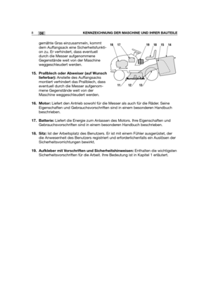 Page 10gemähte Gras einzusammeln, kommt
dem Auffangsack eine Sicherheitsfunkti-
on zu. Er verhindert, dass eventuell
durch die Messer aufgenommene
Gegenstände weit von der Maschine
weggeschleudert werden.
15. Prallblech oder Abweiser (auf Wunsch
lieferbar):Anstelle des Auffangsacks
montiert verhindert das Prallblech, dass
eventuell durch die Messer aufgenom-
mene Gegenstände weit von der
Maschine weggeschleudert werden.  
16. Motor:Liefert den Antrieb sowohl für die Messer als auch für die Räder. Seine...