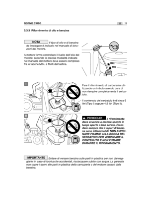 Page 14719ITNORME D’USO
5.3.3 Rifornimento di olio e benzina
Il tipo di olio e di benzina
da impiegare è indicato nel manuale di istru-
zioni del motore.
A motore fermo controllare il livello dell’olio del
motore: secondo le precise modalità indicate
nel manuale del motore deve essere compreso
fra le tacche MIN. e MAX dell’astina.
Fare il rifornimento di carburante uti-
lizzando un imbuto avendo cura di
non riempire completamente il serba-
toio. 
Il contenuto del serbatoio è di circa 6
litri (Tipo I) oppure 4,5...