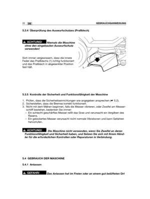 Page 2220DEGEBRAUCHSANWEISUNG
5.3.4 Überprüfung des Auswurfschutzes (Prallblech)
Niemals die Maschine
ohne den eingebauten Auswurfschutz
verwenden!
Sich immer vergewissern, dass die innere
Feder des Prallblechs (1) richtig funktioniert
und das Prallblech in abgesenkter Position
fest hält.
5.3.5 Kontrolle der Sicherheit und Funktionsfähigkeit der Maschine
1. Prüfen, dass die Sicherheitseinrichtungen wie angegeben ansprechen (☛5.2).
2. Sicherstellen, dass die Bremse korrekt funktioniert.
3. Nicht mit dem Mähen...