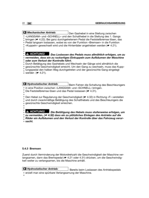 Page 2422DEGEBRAUCHSANWEISUNG
Den Gashebel in eine Stellung zwischen
«LANGSAM» und «SCHNELL» und den Schalthebel in die Stellung des 1. Gangs
bringen (☛4.22). Bei ganz durchgetretenem Pedal die Feststellbremse lösen, das
Pedal langsam loslassen, wobei es von der Funktion «Bremsen» in die Funktion
«Kuppeln» gewechselt wird und die Hinterräder angetrieben werden (☛4.21).
Das Loslassen des Pedals muss allmählich erfolgen, um zu
vermeiden, dass ein zu ruckartiges Einkuppeln zum Aufbäumen der Maschine
oder zum...