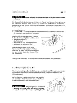 Page 27Keine Behälter mit gemähtem Gras im Innern eines Raumes
belassen.
Die Kunststoffteile der Karosserie mit einem mit Wasser und Waschmittel angefeuchte-
ten Schwamm abreiben. Dabei ist darauf zu achten, dass der Motor, die Bauteile der
elektrischen Anlage und die elektronische Steuerkarte unter dem Armaturenbrett nicht
feucht werden.
Keine Druckdüsen oder aggressive Flüssigkeiten zum Waschen
der Karosserie und des Motors benutzen!
Das Auswaschen des Mähwerks muss auf
festem Boden durchgeführt werden,...