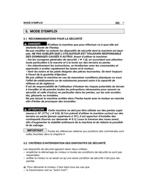 Page 61MODE D’EMPLOI17FR
5.1 RECOMMANDATIONS POUR LA SÉCURITÉ
N’utiliser la machine que pour effectuer ce à quoi elle est
destinée (tonte de l’herbe). 
Ne pas modifier ou enlever les dispositifs de sécurité dont la mac\
hine est équi-
pée. NE PAS OUBLIER QUE LUTILISATEUR EST TOUJOURS RESPONSABLE
DES DOMMAGES CAUSÉS À AUTRUI. Avant dutiliser la machine:
– lire les consignes générales de sécurité  ( ☛ 1.2), en accordant une attention
toute particulière à la marche et à la tonte sur des terrains e\
n pente;
– lire...