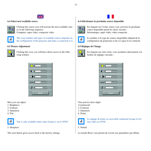 Page 2829
6.4 Select next available source
Clicking the source icon will activate the next available sour-
ce in the following sequence:
Computer; super video, composite video
The exact number and types of available sources depends on
the configuration of the projector and what is connected to it.
6.5 Picture Adjustment
Clicking this icon, you will have direct access to the follo-
wing window.
Here you can adjust
1. Brightness
2. Contrast
3. Saturation
4. Tint
Tint is only available when video format is set to...