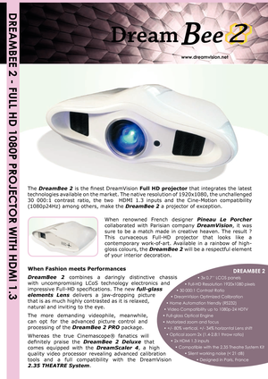 Page 1
DREAMBEE 2 - FULL HD 1080P PROJECTOR WITH HDMI 1.3
The DreamBee 2 is the ﬁnest DreamVision  Full HD projector that integrates the latest 
technologies available on the market. The native resolution of 1920x1080, the unchallenged 
30  000:1  contrast  ratio,  the  two    HDMI  1.3  inputs  and  the  Cine-Motion  compatibility 
(1080p24Hz) among others, make the 
DreamBee 2 a projector of exception.
             DREAMBEE 2
        • 3x 0.7’’ LCOS panels
       • Full-HD Resolution 1920x1080 pixels...