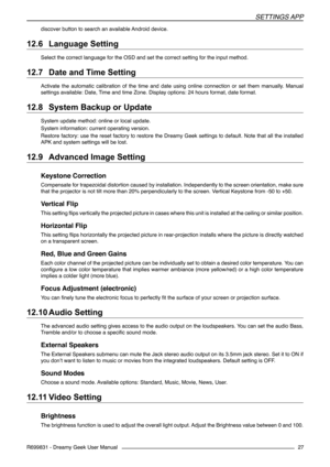 Page 27SettIngS app
R699831 - Dreamy Geek User Manual27
discover button to search an available Android device.
12.6 	Language Setting
Select the correct language for the OSD and set the correct setting for the input method.
12.7 	Date and Time Setting
Activate  the  automatic  calibration  of  the  time  and  date  using  online  connection  or  set  them  manually.  Manual 
settings available: Date, Time and time Zone. Display options: 24 hours format, date format.
12.8 	System Backup or Update
System update...