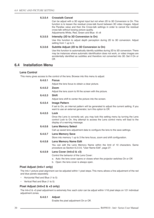 Page 30
6.0  MENU AND PICTURE SETTING
30R699810 - Inti+ Series User Manual
6.3.0.4 Crosstalk Cancel
Can be adjust with a 3D signal input but not when 2D to 3D Conversion is On. This
function is to lessen the residual cross-talk found between 3D video images. Adjust
the Parallax value and then the Cross-talk settings in order to cancel the residual
cross-talk without loosing picture quality.
Adjustments White, Red, Green and Blue: -8 +8
6.3.0.5 Intensity (2D to 3D Conversion is On)
Use this function to adjust...