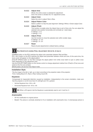 Page 31
6.0  MENU AND PICTURE SETTING
R699810 - Inti+ Series User Manual 31 
6.4.0.2 Adjust Area
Whole: the entire screen is selected for adjustment.
Zone: the screen is divided into 121 adjustment zones.
6.4.0.3 Adjust Color
Select the color to adjust: Red or Blue.
6.4.0.4 Adjust Pattern Color
Select a pattern to help the pixel alignment. Settings: White or Green+adjust Color.
6.4.0.5 Adjust (Pixel)
This function is enable when the Adjust Area is set to Zone only. You can adjust the
selected color position...