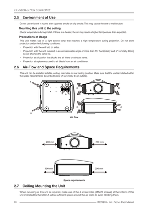 Page 10
2.0  INSTALLATION GUIDELINES
10R699810 - Inti+ Series User Manual
2.5 Environment of Use
Do not use this unit in rooms with cigarette smoke or oily smoke. This may cause the unit to malfunction.
Mounting this unit to the ceiling
Check temperature during install. If there is a heater, the air may reach a higher temperature than expected.
Precautions of Usage
This unit makes use of a light source lamp that reaches a high temperature during projection. Do not allow
projection under the following...