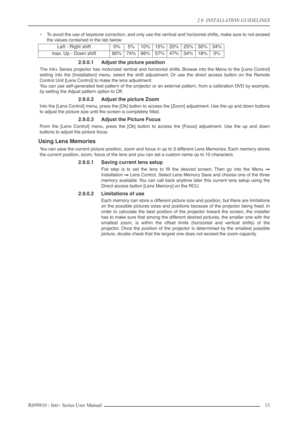 Page 13
2.0  INSTALLATION GUIDELINES
R699810 - Inti+ Series User Manual 13 
•To avoid the use of keystone correction, and only use the vertical and horizontal shifts, make sure to not exceed
the values contained in the tab below: 
2.9.0.1 Adjust the picture position
The Inti+ Series projector has motorized vertical and horizontal shifts. Browse into the Menu to the [Lens Control]
setting into the [Installation] menu, select the shift adjustment. Or use the direct access button on the Remote
Control Unit [Lens...