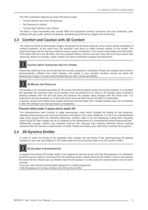 Page 9
2.0  INSTALLATION GUIDELINES
R699810 - Inti+ Series User Manual 9 
The THX certiﬁcation features by using THX picture mode:
•Correct Gamma and Color Temperature
• No Overscan or Scaling
• Correct High Deﬁnition color Gamut
The Best in Class Parameters also include ANSI and Sequential contrast, luminance and color Uniformity, color
tracking with gray scale, optimum brightness, deinterlacing performance, jaggie and countouring.
2.3 Comfort and Caution with 3D Content
The closer one looks at stereoscopic...