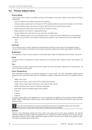 Page 246.0  MENU AND PICTURE SETTING
24R699782 - Starlight 3 User Manual
6.2 Picture Adjust menu
Picture Mode
Three preset picture modes are available and they can be applied to any input. A picture mode retains the Picture
adjustments:
•Cinema1 setting is best suited for general movie watching.
•Cinema2 setting is optimized for vivid based in HDTV standards. Best to be used with animation or vivid movies.
•Cinema3 setting brings a cool tone to the picture. Best used with for sciences ﬁction movies.
•Natural...