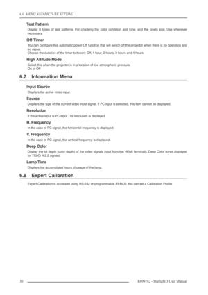 Page 306.0  MENU AND PICTURE SETTING
30R699782 - Starlight 3 User Manual
Test Pattern
Display 6 types of test patterns. For checking the color condition and tone, and the pixels size. Use whenever
necessary.
Off-Timer
You can conﬁgure this automatic power Off function that will switch off the projector when there is no operation and
no signal.
Choose the duration of the timer between: Off, 1 hour, 2 hours, 3 hours and 4 hours.
High Altitude Mode
Select this when the projector is in a location of low atmospheric...