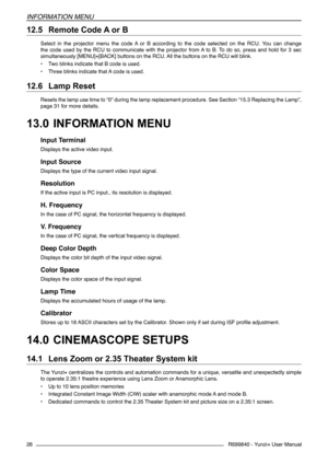 Page 28R699840 - Yunzi+ User Manual
INFORMATION MENU
28
12.5 	Remote Code A or B
Select  in  the  projector  menu  the  code  A  or  B  according  to  the  code  selected  on  the  RCU.  You  can  change 
the  code  used  by  the  RCU  to  communicate  with  the  projector  from A  to  B.  To  do  so,  press  and  hold  for  3  sec 
simultaneously [MENU]+[BACK] buttons on the RCU. All the buttons on the RCU will blink.
• Two blinks indicate that B code is used.
• Three blinks indicate that A code is used.
12.6...