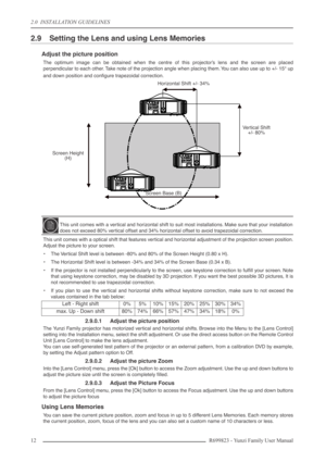 Page 122.0  INSTALLATION GUIDELINES
12 R699823 - Yunzi Family User Manual
2.9 Setting the Lens and using Lens Memories
Adjust the picture position
The optimum image can be obtained when the centre of this projector’s lens and the screen are placed
perpendicular to each other. Take note of the projection angle when placing them. You can also use up to +/- 15° up
and down position and conﬁgure trapezoidal correction.
This unit comes with a optical shift that features vertical and horizontal adjustment of the...