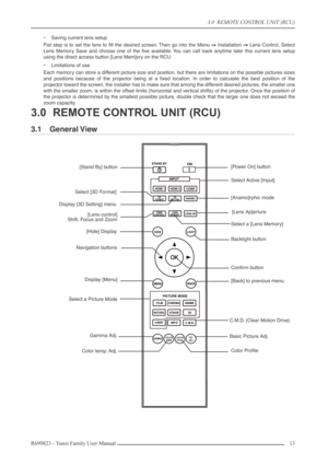 Page 133.0  REMOTE CONTROL UNIT (RCU)
R699823 - Yunzi Family User Manual 13 
•Saving current lens setup
Fist step is to set the lens to ﬁll the desired screen. Then go into the Menu ⇒⇒ ⇒ ⇒
 Installation ⇒⇒ ⇒ ⇒
 Lens Control, Select
Lens Memory Save and choose one of the ﬁve available. You can call back anytime later this current lens setup
using the direct access button [Lens Mem]ory on the RCU.
•Limitations of use
Each memory can store a different picture size and position, but there are limitations on the...