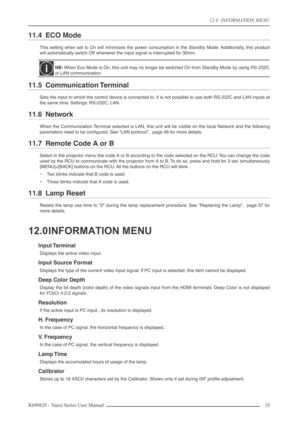 Page 3512.0  INFORMATION MENU
R699820 - Yunzi Series User Manual 35 
11.4 ECO Mode
This setting when set to On will minimizes the power consumption in the Standby Mode. Additionally, this product
will automatically switch Off whenever the input signal is interrupted for 30min.
11.5 Communication Terminal
Sets the input to which the control device is connected to. It is not possible to use both RS-232C and LAN inputs at
the same time. Settings: RS-232C, LAN.
11.6 Network
When the Communication Terminal selected...