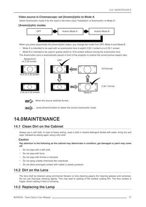 Page 3714.0  MAINTENANCE
R699820 - Yunzi Series User Manual 37 
Video source is Cinemascope: set [Anamo]rphic to Mode A
Select Anamorphic mode A for this input in the menu Input “Installation ⇒⇒ ⇒ ⇒
 Anamorphic ⇒⇒ ⇒ ⇒
 Mode A”.
[Anamo]rphic modes
When you press sequentially the [Anamo]rphic button, you change the mode from OFF, Mode A and Mode B.
•Mode A is intended to be used with an anamorphic lens to watch 2.35:1 content on a 2.35:1 screen.
•Mode B is intended to be used to quickly switch to 16:9 content...