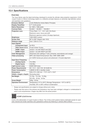 Page 4815.0  MISCELLANEOUS
48 R699820 - Yunzi Series User Manual
15.4 Speciﬁcations
Overview
The Yunzi Series uses the latest technology developed to provide the ultimate video-projection experience. LCoS
(Liquid Crystal on Silicon) technology based on a reﬂective principle features an extremely high-deﬁnition picture
and seamless color gradations.
•Design and speciﬁcations are subject to change without prior notice.
•Please note that some of the pictures and illustrations may have been abridged, enlarged or...