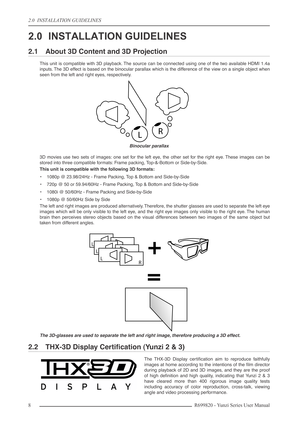 Page 82.0  INSTALLATION GUIDELINES
8R699820 - Yunzi Series User Manual
2.0 INSTALLATION GUIDELINES
2.1 About 3D Content and 3D Projection
This unit is compatible with 3D playback. The source can be connected using one of the two available HDMI 1.4a
inputs. The 3D effect is based on the binocular parallax which is the difference of the view on a single object when
seen from the left and right eyes, respectively.
Binocular parallax
3D movies use two sets of images: one set for the left eye, the other set for the...