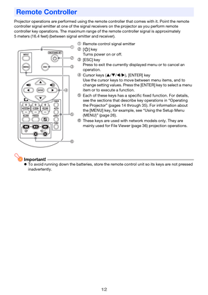 Page 1212
Projector operations are performed using the remote controller that comes with it. Point the remote 
controller signal emitter at one of the signal receivers on the projector as you perform remote 
controller key operations. The maximum range of the remote controller signal is approximately 
5 meters (16.4 feet) (between signal emitter and receiver).
Important!To avoid running down the batteries, store the remote control unit so its keys are not pressed 
inadvertently.
Remote Controller
Remote...