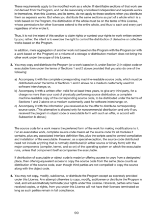 Page 9090
These requirements apply to the modified work as a whole. If identifiable sections of that work are 
not derived from the Program, and can be reasonably considered independent and separate works 
in themselves, then this License, and its terms, do not apply to those sections when you distribute 
them as separate works. But when you distribute the same sections as part of a whole which is a 
work based on the Program, the distribution of the whole must be on the terms of this License, 
whose...