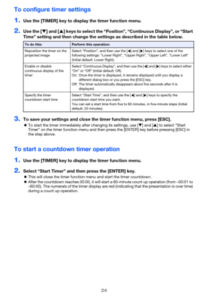 Page 2424
To configure timer settings
1.Use the [TIMER] key to display the timer function menu.
2.Use the [] and [] keys to select the “Position”, “Continuous Display”, or “Start 
Time” setting and then change the settings as described in the table below.
3.To save your settings and close the timer function menu, press [ESC].
To start the timer immediately after changing its settings, use [] and [] to select “Start 
Timer” on the timer function menu and then press the [ENTER] key before pressing [ESC] in...