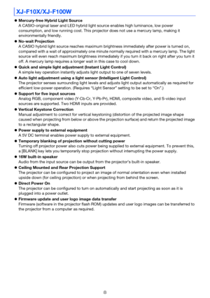 Page 88
Mercury-free Hybrid Light Source
A CASIO-original laser and LED hybrid light  source enables high luminance, low power 
consumption, and low running co st. This projector does not use a mercury lamp, making it 
environmentally friendly.
 No-wait Projection
A CASIO hybrid light source reaches maximum brightness immediately after power is turned on, 
compared with a wait of approximately one minute normally required with a mercury lamp. The light 
source will even reach maximum brightness immediately...