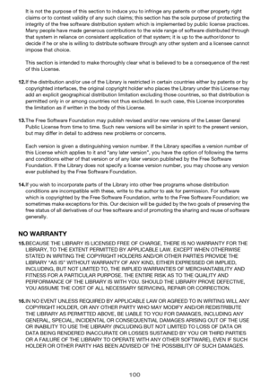 Page 100100
It is not the purpose of this section to induce you to infringe any patents or other property right 
claims or to contest validity of any such claims; this section has the sole purpose of protecting the 
integrity of the free software distribution system which is implemented by public license practices. 
Many people have made generous contributions to the wide range of software distributed through 
that system in reliance on consistent application of that system; it is up to the author/donor to...