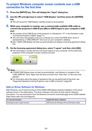 Page 6262
To project Windows computer screen contents over a USB 
connection for the first time
1.Press the [INPUT] key. This will display the “Input” dialog box.
2.Use the [] and [] keys to select “USB Display” and then press the [ENTER] 
key.
This will cause the “USB Display” standby screen to be projected.
3.While your computer is running, use a commercially available USB cable to 
connect the projector’s USB-B port (Micro USB B type) to your computer’s USB 
port.
The location of the USB-B port of this...