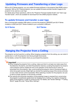 Page 7676
With an XJ-V Series projector, you can update firmware (software in the projector flash ROM) using a 
computer. With an XJ-F Series projector, you can update firmware and also transfer images to the 
projector to be used as a user logo.
For details about these operations, refer to the “Projector Firmware Update Guide” and “User Logo 
Transfer Guide”, which are available for download from the CASIO projector website.
To update firmware and transfer a user logo
Use a commercially available USB cable to...